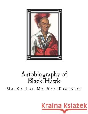 Autobiography of Black Hawk: Ma-Ka-Tai-Me-She-Kia-Kiak, Black Hawk                               Antoine LeClair J. B. Patterson 9781721695218 Createspace Independent Publishing Platform