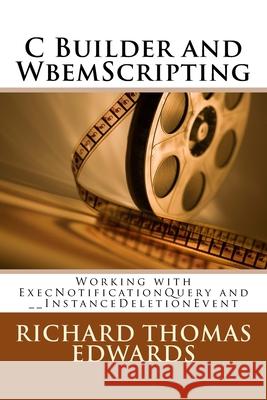 C Builder and WbemScripting: Working with ExecNotificationQuery and __InstanceDeletionEvent Richard Thomas Edwards 9781721702558 Createspace Independent Publishing Platform