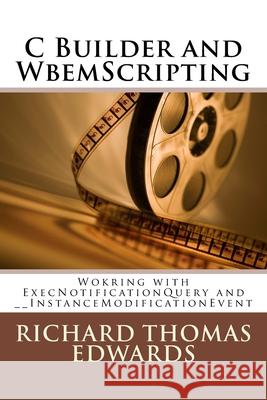 C Builder and WbemScripting: Wokring with ExecNotificationQuery and __InstanceModificationEvent Richard Thomas Edwards 9781721702664 Createspace Independent Publishing Platform