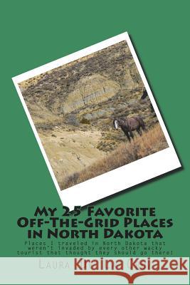 My 25 Favorite Off-The-Grid Places in North Dakota: Places I traveled in North Dakota that weren't invaded by every other wacky tourist that thought t De La Cruz, Laura 9781721728923 Createspace Independent Publishing Platform