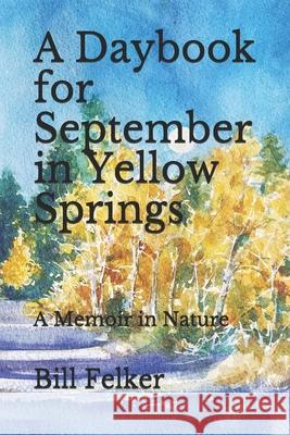 A Daybook for September in Yellow Springs, Ohio: A Memoir in Nature Bill Felker 9781721729630 Createspace Independent Publishing Platform