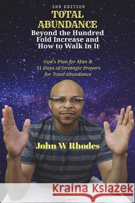 Total Abundance: Beyond the Hundred Fold Increase and How to Walk In It: God's Plan for Man & 31 DAYS OF STRATEGIC PRAYERS for TOTAL AB Rhodes, John W. 9781721730179 Createspace Independent Publishing Platform