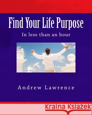 Find Your Life Purpose in less than an hour Andrew Lawrence 9781721731442 Createspace Independent Publishing Platform