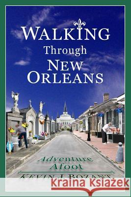 Walking Through New Orleans: Adventure Afoot Kevin J. Bozant 9781721731749 Createspace Independent Publishing Platform