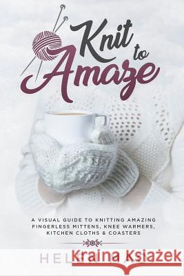 Knit to Amaze: A Visual Guide to Knitting Amazing Fingerless Mittens, Knee Warmers, Kitchen Cloths & Coasters Helen Mao 9781721743124 Createspace Independent Publishing Platform