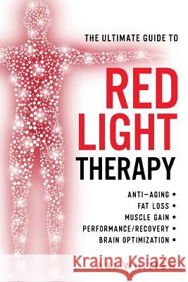 The Ultimate Guide To Red Light Therapy: How to Use Red and Near-Infrared Light Therapy for Anti-Aging, Fat Loss, Muscle Gain, Performance Enhancement Whitten, Ari 9781721762828 Createspace Independent Publishing Platform