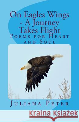 On Eagles Wings - A Journey Takes Flight: Poems for Heart and Soul Juliana Peter Jill Benson Flanagan John Dakin 9781721766949 Createspace Independent Publishing Platform