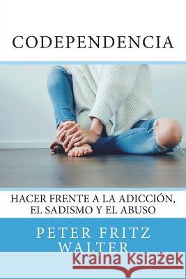 Codependencia: Hacer Frente a la Adicción, el Sadismo y el Abuso Walter, Peter Fritz 9781721770700