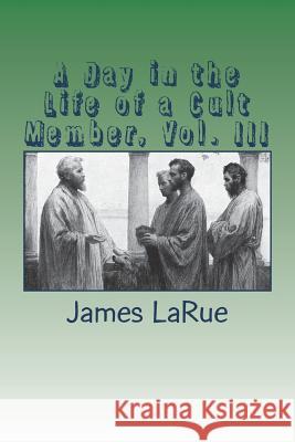 A Day in the Life of a Cult Member, Vol. III James E. Larue 9781721772780 Createspace Independent Publishing Platform