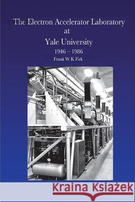 The Electron Accelerator Laboratory at Yale University 1946-1986 Frank W. K. Firk 9781721777662 Createspace Independent Publishing Platform