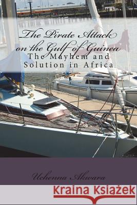The Pirate Attack on the Gulf of Guinea: The Mayhem and Solution in Africa Uchenna C. Akwara 9781721793464 Createspace Independent Publishing Platform