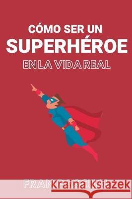 Cómo ser un superhéroe en la vida real Guijalba, Francisco Pascual 9781721793686 Createspace Independent Publishing Platform