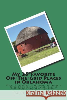 My 25 Favorite Off-The-Grid Places in Oklahoma: Places I traveled in Oklahoma that weren't invaded by every other wacky tourist that thought they shou De La Cruz, Laura 9781721827725 Createspace Independent Publishing Platform