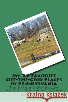 My 25 Favorite Off-The-Grid Places in Pennsylvania: Places I traveled in Pennsylvania that weren't invaded by every other wacky tourist that thought t De La Cruz, Laura 9781721829057 Createspace Independent Publishing Platform