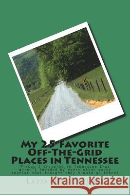 My 25 Favorite Off-The-Grid Places in Tennessee: Places I traveled in Tennessee that weren't invaded by every other wacky tourist that thought they sh De La Cruz, Laura 9781721831531 Createspace Independent Publishing Platform