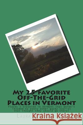 My 25 Favorite Off-The-Grid Places in Vermont: Places I traveled in Vermont that weren't invaded by every other wacky tourist that thought they should De La Cruz, Laura 9781721832118 Createspace Independent Publishing Platform