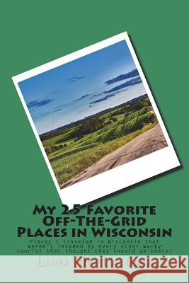 My 25 Favorite Off-The-Grid Places in Wisconsin: Places I traveled in Wisconsin that weren't invaded by every other wacky tourist that thought they sh De La Cruz, Laura 9781721832248 Createspace Independent Publishing Platform