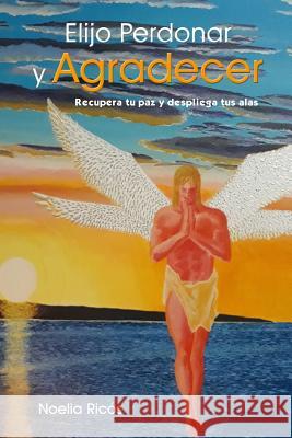 Elijo Perdonar Y Agradecer: Recupera Tu Paz Y Despliega Tus Alas Noelia Ricos 9781721844432 Createspace Independent Publishing Platform