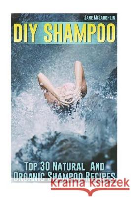 DIY Shampoo: Top 30 Natural And Organic Shampoo Recipes McLaughlin, Jane 9781721844487 Createspace Independent Publishing Platform