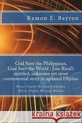 God Save the Philippines, God Save the World: Jose Rizal's Untitled Unknown Yet Most Controversial Story in Updated Filipino: Diyos Iligtas Mo Ang Pil Mr Ramon E. Bayron Dr Jose Rizal 9781721850730 Createspace Independent Publishing Platform