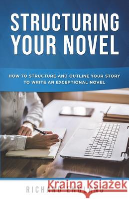 Structuring Your Novel: How to Structure and Outline Your Story to Write an Exceptional Novel Richard England 9781721851607