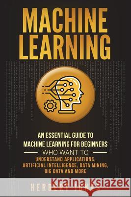 Machine Learning: An Essential Guide to Machine Learning for Beginners Who Want to Understand Applications, Artificial Intelligence, Dat Herbert Jones 9781721856473 Createspace Independent Publishing Platform