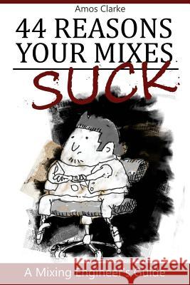 44 Reasons Your Mixes Suck: A Mixing Engineer's Guide Amos P. Clarke Amos P. Clarke 9781721859795 Createspace Independent Publishing Platform