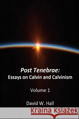 Post Tenebrae: Calvin and Calvinism David W. Hall 9781721863761