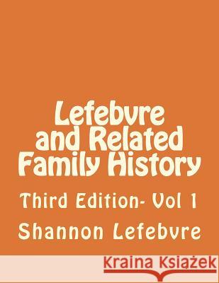 Lefebvre and Related Family History: Third Edition- Vol 1 Shannon Lefebvre 9781721865185 Createspace Independent Publishing Platform