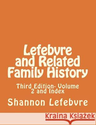 Lefebvre and Related Family History: Third Edition- Volume 2 and Index Shannon Lefebvre 9781721865352 Createspace Independent Publishing Platform