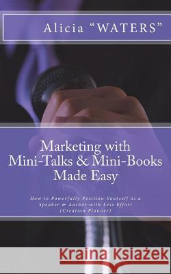 Marketing with Mini-Talks & Mini-Books Made Easy: How to Powerfully Position Yourself as a Speaker & Author with Less Effort Alicia Waters 9781721882779