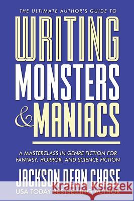 Writing Monsters and Maniacs: A Masterclass in Genre Fiction for Fantasy, Horror, and Science Fiction Jackson Dean Chase 9781721887811