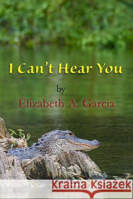 I Can't Hear You Elizabeth A. Garcia Antonio Franco Lee Porche 9781721892501