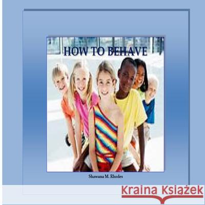 How to Behave Shawana M. Rhodes 9781721901289 Createspace Independent Publishing Platform