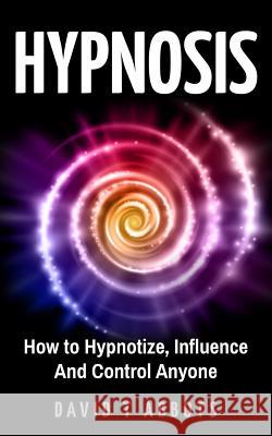 Hypnosis: How to Hypnotize, Influence And Control Anyone Abbots, David T. 9781721918638 Createspace Independent Publishing Platform