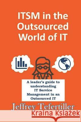 ITSM in the Outsourced World of IT: Balancing the Benefits of Outsourcing While Applying the Appropriate Level of ITSM Governance Tefertiller, Jeffrey 9781721925261 Createspace Independent Publishing Platform