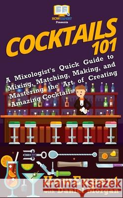 Cocktails 101: A Mixologist's Quick Guide to Mixing, Matching, Making, and Mastering the Art of Creating Amazing Cocktails Howexpert                                Daniel Morgan 9781721933006 Createspace Independent Publishing Platform