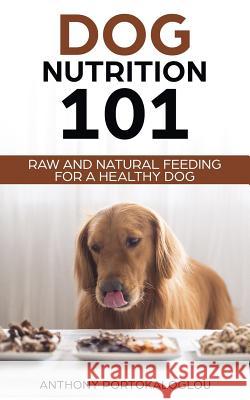 Dog Nutrition 101: Raw And Natural Feeding for a Healthy Dog Portokaloglou, Anthony 9781721937479 Createspace Independent Publishing Platform