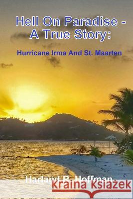 Hell on Paradise - A True Story: Hurricane Irma and St. Maarten Mr Harland R. Hoffman 9781721946006 Createspace Independent Publishing Platform