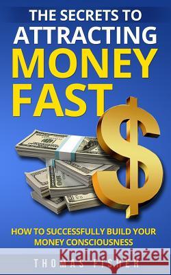 The Secrets to Attracting Money Fast: How To Successfully Build Your Money Consciousness Thomas Fisher 9781721947294