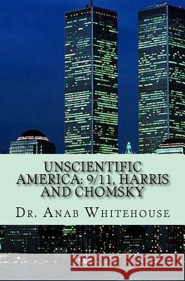 Unscientific America: 9/11, Harris and Chomsky Dr Anab Whitehouse 9781721950034 Createspace Independent Publishing Platform