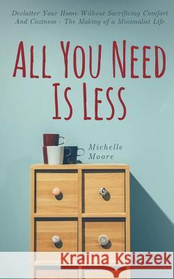 All You Need Is Less: Declutter Your Home Without Sacrificing Comfort And Coziness - The Making of a Minimalist Life Michelle Moore 9781721954803
