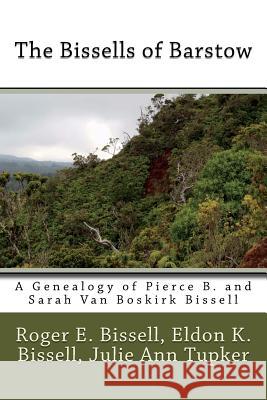 The Bissells of Barstow: A Genealogy of Pierce B. and Sarah Van Boskirk Bissell Roger E. Bissell Eldon K. Bissell Julie Ann Tupker 9781721957446 Createspace Independent Publishing Platform