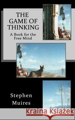 The Game of Thinking: A Book for the Free Mind Stephen Muires 9781721963041 Createspace Independent Publishing Platform