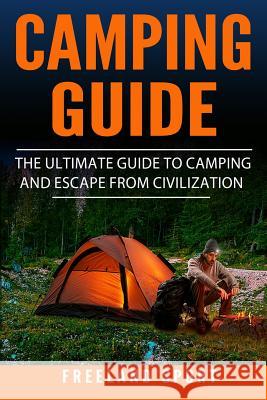 Camping Guide: The Ultimate Guide to Camping and Escape from Civilization Freeland Sport 9781721963249 Createspace Independent Publishing Platform