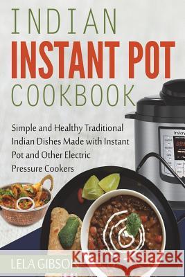 Indian Instant Pot Cookbook: Simple and Healthy Traditional Indian Dishes Made with Instant Pot and Other Electric Pressure Cookers Lela Gibson 9781721966417 Createspace Independent Publishing Platform