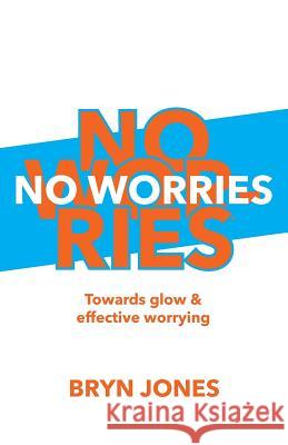 No Worries: Towards Glow and Effective Worrying Bryn Jones 9781721969678 Createspace Independent Publishing Platform