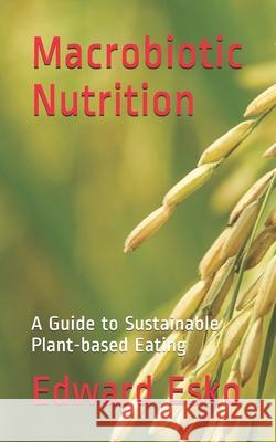 Macrobiotic Nutrition: A Guide to Sustainable Plant-based Eating Edward Esko 9781721970070 Createspace Independent Publishing Platform
