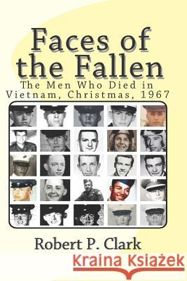 Faces of the Fallen: The Men Who Died in Vietnam, Christmas, 1967 Robert P. Clark 9781721978717 Createspace Independent Publishing Platform