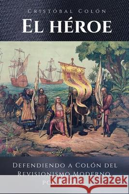 Cristóbal Colón El Héroe: Defendiendo a Colón del Revisionismo Moderno Rafael 9781721986729